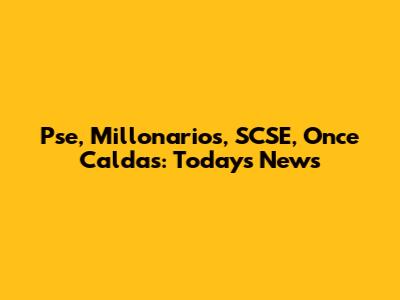 Pse, Millonarios, SCSE, Once Caldas: Today's News