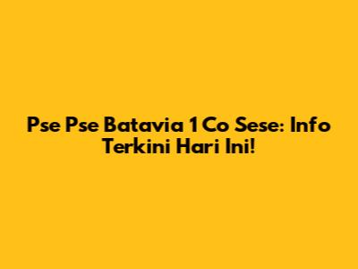 Pse Pse Batavia 1 Co Sese: Info Terkini Hari Ini!