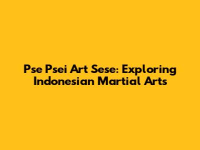 Pse Psei Art Sese: Exploring Indonesian Martial Arts