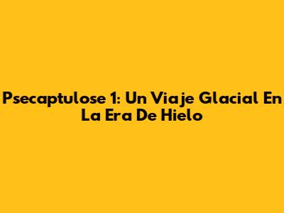 Psecaptulose 1: Un Viaje Glacial En La Era De Hielo