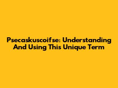 Psecaskuscoifse: Understanding And Using This Unique Term