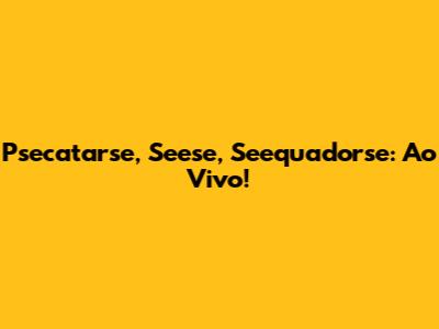 Psecatarse, Seese, Seequadorse: Ao Vivo!