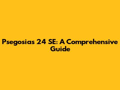 Psegosias 24 SE: A Comprehensive Guide