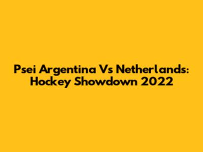 Psei Argentina Vs Netherlands: Hockey Showdown 2022