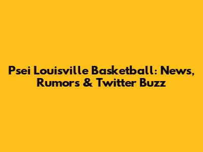 Psei Louisville Basketball: News, Rumors & Twitter Buzz
