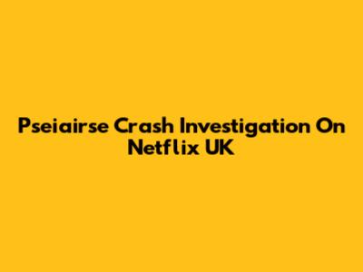 Pseiairse Crash Investigation On Netflix UK