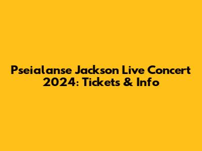 Pseialanse Jackson Live Concert 2024: Tickets & Info