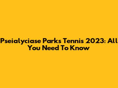 Pseialyciase Parks Tennis 2023: All You Need To Know