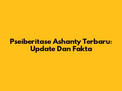 Pseiberitase Ashanty Terbaru: Update Dan Fakta