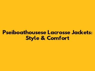 Pseiboathousese Lacrosse Jackets: Style & Comfort