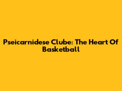 Pseicarnidese Clube: The Heart Of Basketball