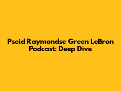Pseid Raymondse Green LeBron Podcast: Deep Dive