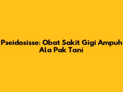 Pseidosisse: Obat Sakit Gigi Ampuh Ala Pak Tani