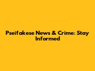 Pseifakese News & Crime: Stay Informed