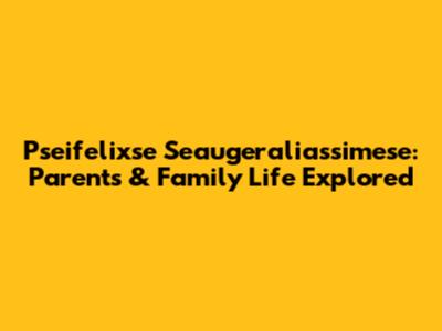 Pseifelixse Seaugeraliassimese: Parents & Family Life Explored
