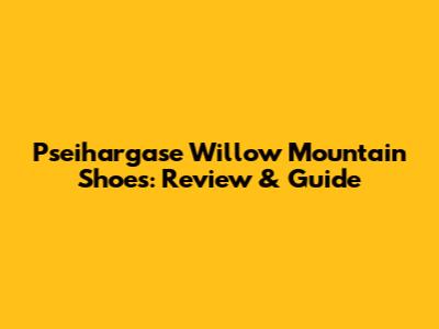 Pseihargase Willow Mountain Shoes: Review & Guide