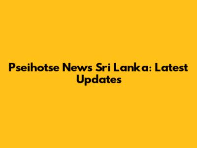 Pseihotse News Sri Lanka: Latest Updates