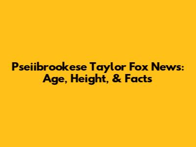 Pseiibrookese Taylor Fox News: Age, Height, & Facts
