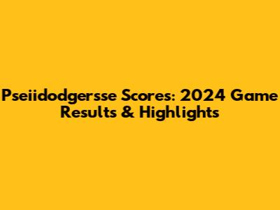 Pseiidodgersse Scores: 2024 Game Results & Highlights