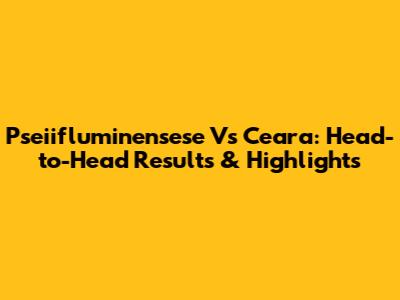 Pseiifluminensese Vs Ceara: Head-to-Head Results & Highlights