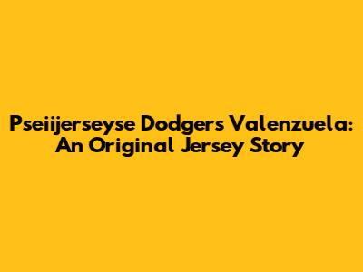 Pseiijerseyse Dodgers Valenzuela: An Original Jersey Story