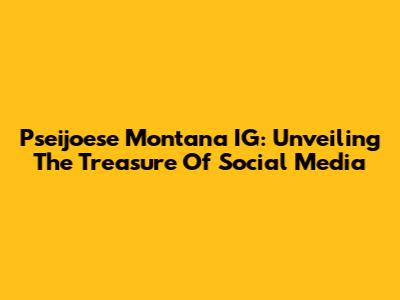Pseijoese Montana IG: Unveiling The Treasure Of Social Media