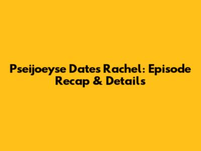 Pseijoeyse Dates Rachel: Episode Recap & Details