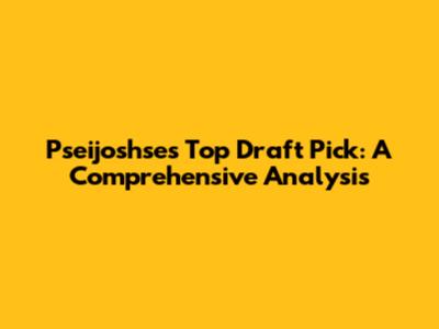 Pseijoshse's Top Draft Pick: A Comprehensive Analysis