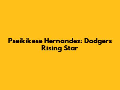 Pseikikese Hernandez: Dodgers' Rising Star