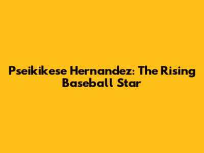 Pseikikese Hernandez: The Rising Baseball Star