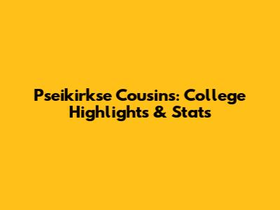 Pseikirkse Cousins: College Highlights & Stats