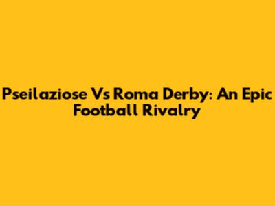 Pseilaziose Vs Roma Derby: An Epic Football Rivalry