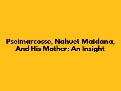 Pseimarcosse, Nahuel Maidana, And His Mother: An Insight
