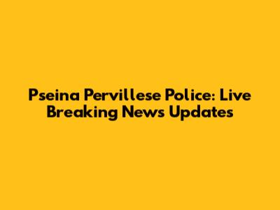 Pseina Pervillese Police: Live Breaking News Updates