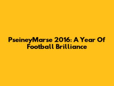 PseineyMarse 2016: A Year Of Football Brilliance