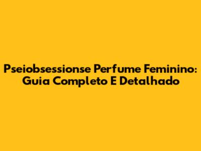Pseiobsessionse Perfume Feminino: Guia Completo E Detalhado