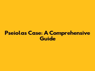 Pseiolas Case: A Comprehensive Guide