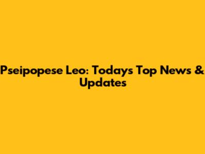 Pseipopese Leo: Today's Top News & Updates