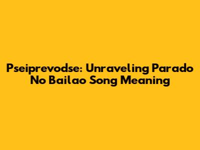 Pseiprevodse: Unraveling 'Parado No Bailao' Song Meaning