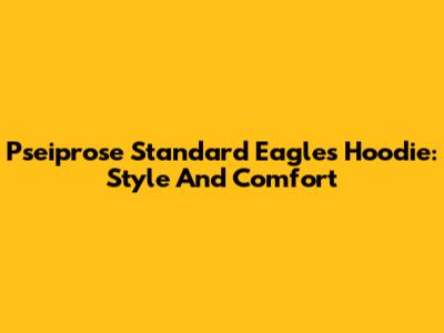 Pseiprose Standard Eagles Hoodie: Style And Comfort