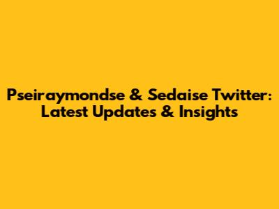 Pseiraymondse & Sedaise Twitter: Latest Updates & Insights