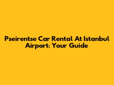 Pseirentse Car Rental At Istanbul Airport: Your Guide