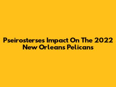 Pseirosterse's Impact On The 2022 New Orleans Pelicans