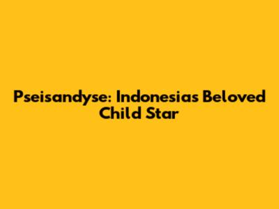 Pseisandyse: Indonesia's Beloved Child Star
