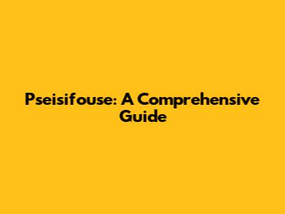 Pseisifouse: A Comprehensive Guide