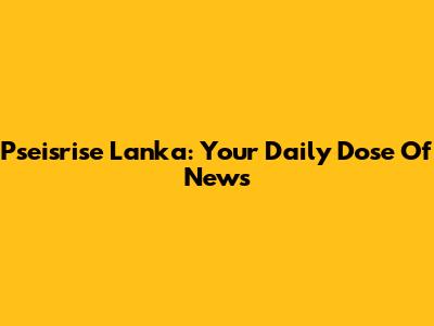 Pseisrise Lanka: Your Daily Dose Of News