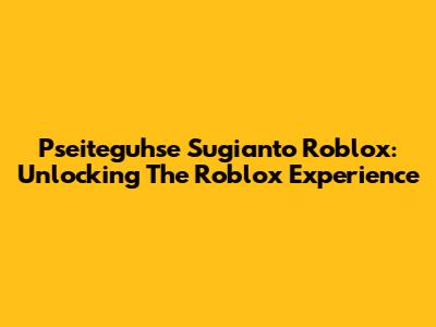 Pseiteguhse Sugianto Roblox: Unlocking The Roblox Experience