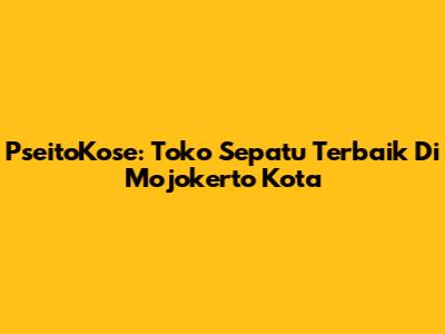 PseitoKose: Toko Sepatu Terbaik Di Mojokerto Kota