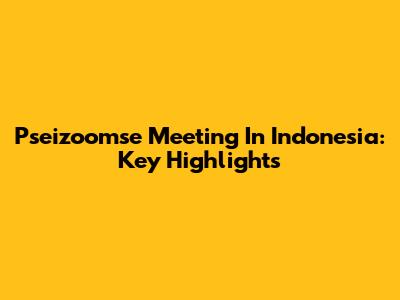 Pseizoomse Meeting In Indonesia: Key Highlights