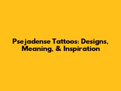 Psejadense Tattoos: Designs, Meaning, & Inspiration